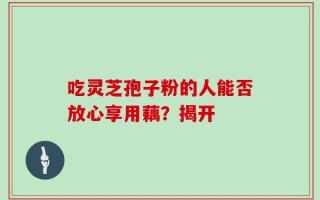 吃灵芝孢子粉的人能否放心享用藕？揭开