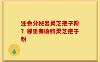 还会分秘出灵芝孢子粉？哪里有收购灵芝孢子粉