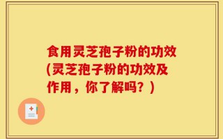 食用灵芝孢子粉的功效(灵芝孢子粉的功效及作用，你了解吗？)