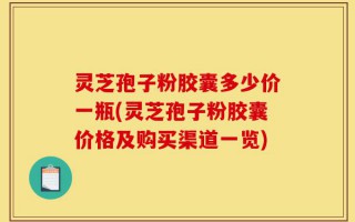 灵芝孢子粉胶囊多少价一瓶(灵芝孢子粉胶囊价格及购买渠道一览)