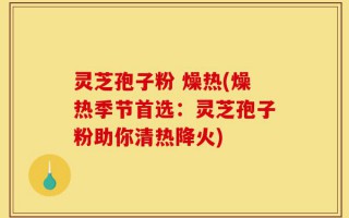 灵芝孢子粉 燥热(燥热季节首选：灵芝孢子粉助你清热降火)