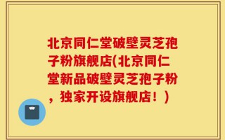 北京同仁堂破壁灵芝孢子粉旗舰店(北京同仁堂新品破壁灵芝孢子粉，独家开设旗舰店！)