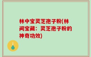 林中宝灵芝孢子粉(林间宝藏：灵芝孢子粉的神奇功效)