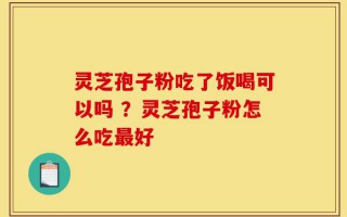 灵芝孢子粉吃了饭喝可以吗 ？灵芝孢子粉怎么吃最好