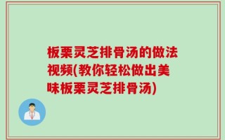 板栗灵芝排骨汤的做法视频(教你轻松做出美味板栗灵芝排骨汤)