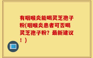 有咽喉炎能喝灵芝孢子粉(咽喉炎患者可否喝灵芝孢子粉？最新建议！)