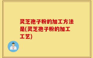 灵芝孢子粉的加工方法是(灵芝孢子粉的加工工艺)