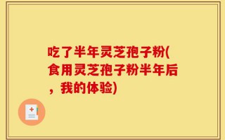 吃了半年灵芝孢子粉(食用灵芝孢子粉半年后，我的体验)
