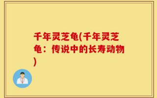 千年灵芝龟(千年灵芝龟：传说中的长寿动物)