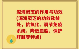 深海灵芝的作用与功效(深海灵芝的功效及益处，抗氧化、调节免疫系统、降低血脂、保护肝脏等特点)