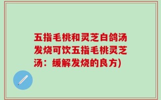 五指毛桃和灵芝白鸽汤发烧可饮五指毛桃灵芝汤：缓解发烧的良方)