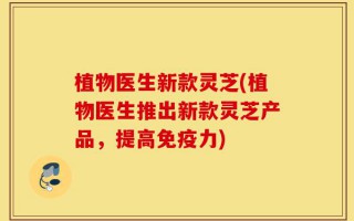 植物医生新款灵芝(植物医生推出新款灵芝产品，提高免疫力)