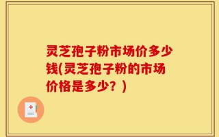 灵芝孢子粉市场价多少钱(灵芝孢子粉的市场价格是多少？)