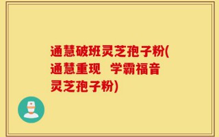 通慧破班灵芝孢子粉(通慧重现  学霸福音灵芝孢子粉)