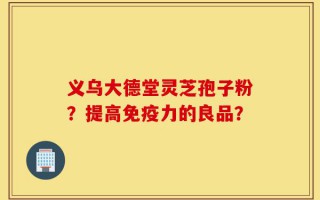 义乌大德堂灵芝孢子粉？提高免疫力的良品？