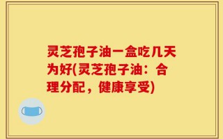 灵芝孢子油一盒吃几天为好(灵芝孢子油：合理分配，健康享受)