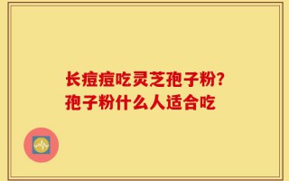 长痘痘吃灵芝孢子粉？孢子粉什么人适合吃