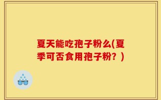 夏天能吃孢子粉么(夏季可否食用孢子粉？)