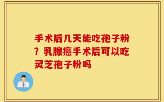 手术后几天能吃孢子粉？乳腺癌手术后可以吃灵芝孢子粉吗