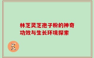 林芝灵芝孢子粉的神奇功效与生长环境探索