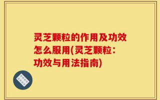 灵芝颗粒的作用及功效怎么服用(灵芝颗粒：功效与用法指南)