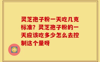灵芝孢子粉一天吃几克标准？灵芝孢子粉的一天应该吃多少怎么去控制这个量呀