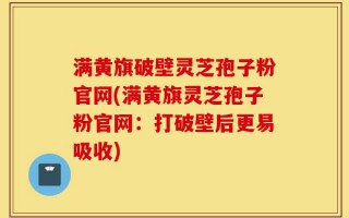 满黄旗破壁灵芝孢子粉官网(满黄旗灵芝孢子粉官网：打破壁后更易吸收)