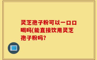 灵芝孢子粉可以一口口喝吗(能直接饮用灵芝孢子粉吗？