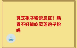 灵芝孢子粉禁忌征？肠胃不好能吃灵芝孢子粉吗