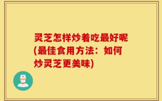 灵芝怎样炒着吃最好呢(最佳食用方法：如何炒灵芝更美味)