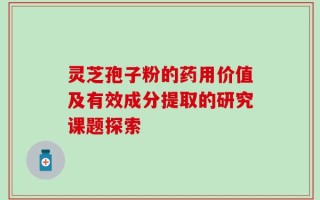 灵芝孢子粉的药用价值及有效成分提取的研究课题探索