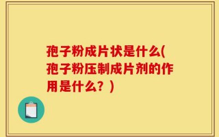 孢子粉成片状是什么(孢子粉压制成片剂的作用是什么？)