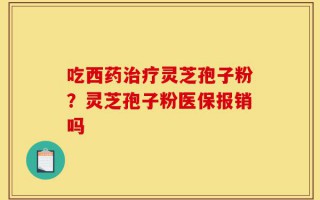 吃西药治疗灵芝孢子粉？灵芝孢子粉医保报销吗