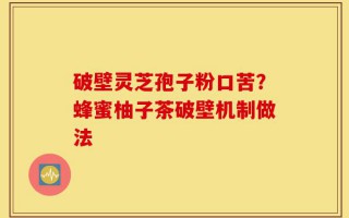 破壁灵芝孢子粉口苦？蜂蜜柚子茶破壁机制做法