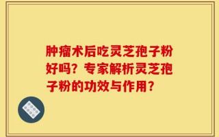 肿瘤术后吃灵芝孢子粉好吗？专家解析灵芝孢子粉的功效与作用？