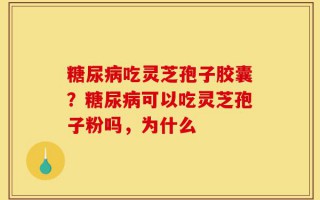 糖尿病吃灵芝孢子胶囊？糖尿病可以吃灵芝孢子粉吗，为什么