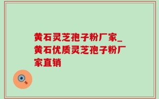 黄石灵芝孢子粉厂家_黄石优质灵芝孢子粉厂家直销
