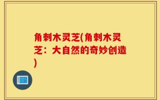 角刺木灵芝(角刺木灵芝：大自然的奇妙创造)