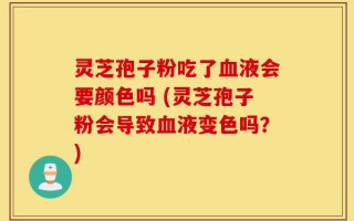 灵芝孢子粉吃了血液会要颜色吗 (灵芝孢子粉会导致血液变色吗？)