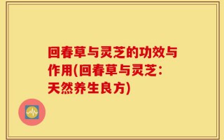 回春草与灵芝的功效与作用(回春草与灵芝：天然养生良方)