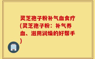 灵芝孢子粉补气血食疗(灵芝孢子粉：补气养血、滋阴润燥的好帮手)