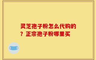 灵芝孢子粉怎么代购的？正宗孢子粉哪里买