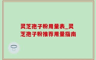 灵芝孢子粉用量表_灵芝孢子粉推荐用量指南