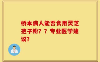 桥本病人能否食用灵芝孢子粉？？专业医学建议？
