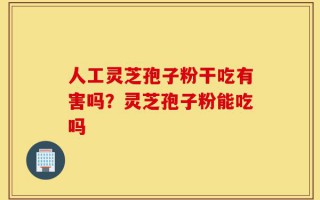 人工灵芝孢子粉干吃有害吗？灵芝孢子粉能吃吗