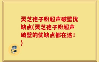 灵芝孢子粉超声破壁优缺点(灵芝孢子粉超声破壁的优缺点都在这！)