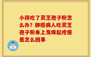 小孩吃了灵芝孢子粉怎么办？肺癌病人吃灵芝孢子粉身上发痒起疙瘩是怎么回事