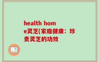 health home灵芝(家庭健康：珍贵灵芝的功效
