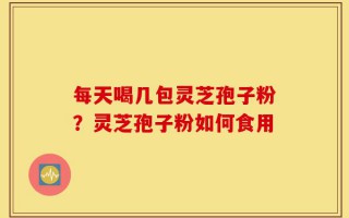 每天喝几包灵芝孢子粉？灵芝孢子粉如何食用