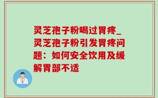 灵芝孢子粉喝过胃疼_灵芝孢子粉引发胃疼问题：如何安全饮用及缓解胃部不适